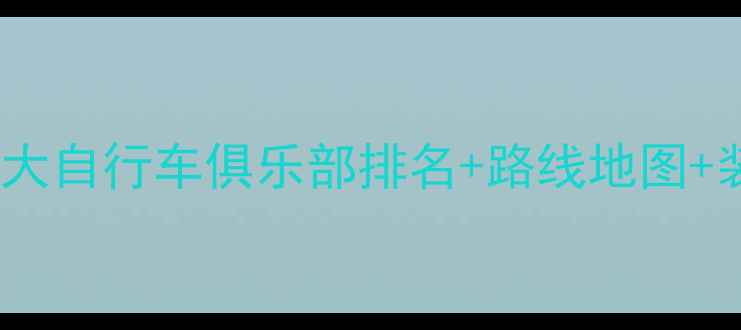 成都骑行俱乐部全攻略成都十大自行车俱乐部排名路线地图装备指南附最新活动信息