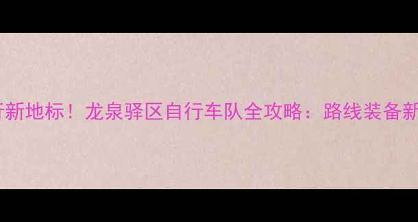 成都骑行新地标龙泉驿区自行车队全攻略路线装备新手必看
