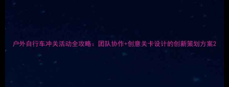 户外自行车冲关活动全攻略团队协作创意关卡设计的创新策划方案