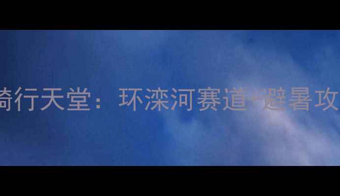 承德骑行天堂环滦河赛道避暑攻略全