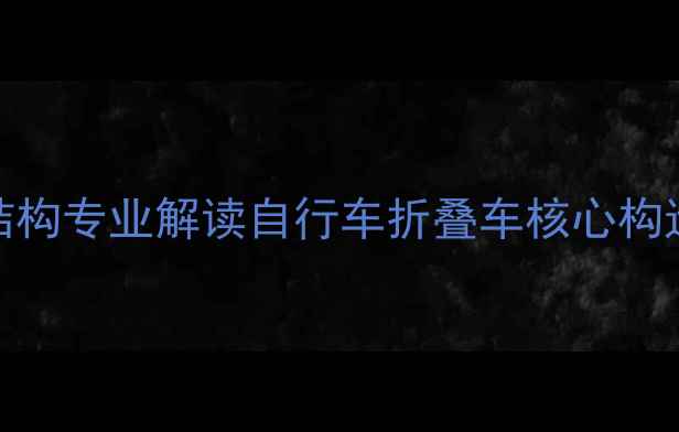 折叠原理与结构专业解读自行车折叠车核心构造与技术特点