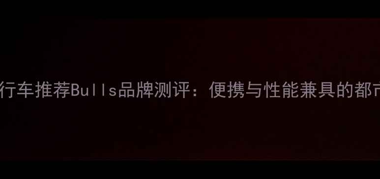 折叠变速自行车推荐Bulls品牌测评便携与性能兼具的都市骑行装备