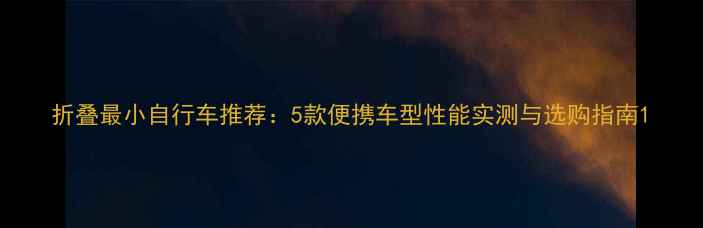 折叠最小自行车推荐5款便携车型性能实测与选购指南