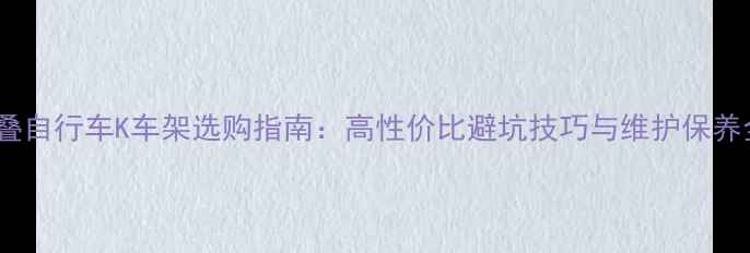 折叠自行车K车架选购指南高性价比避坑技巧与维护保养全