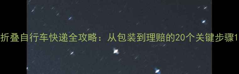 折叠自行车快递全攻略从包装到理赔的20个关键步骤