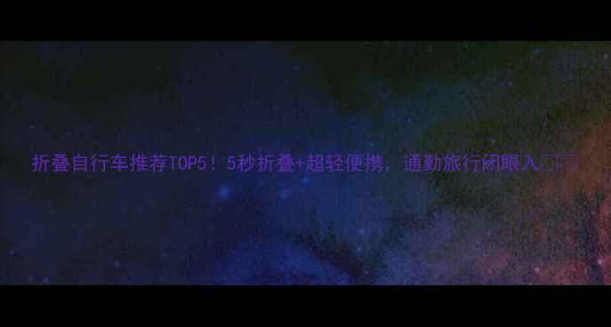 折叠自行车推荐TOP55秒折叠超轻便携通勤旅行闭眼入