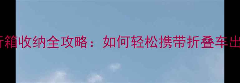 折叠自行车旅行箱收纳全攻略如何轻松携带折叠车出行最新指南