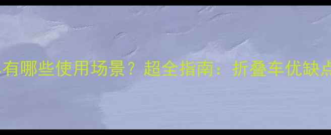 折叠自行车有哪些使用场景超全指南折叠车优缺点选购攻略