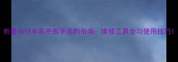 折叠自行车车把扳手选购指南维修工具全与使用技巧