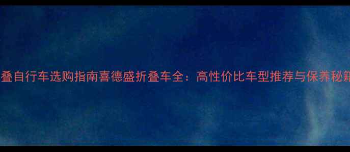 折叠自行车选购指南喜德盛折叠车全高性价比车型推荐与保养秘籍