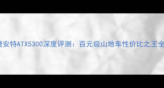 捷安特ATX5300深度评测百元级山地车性价比之王全