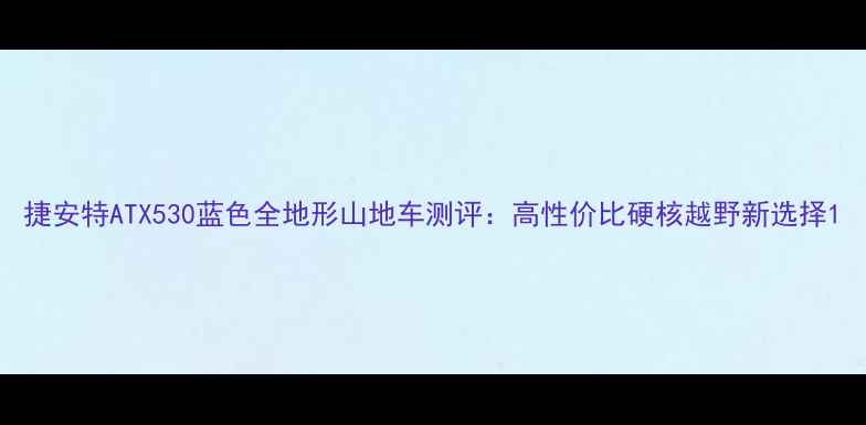 捷安特ATX530蓝色全地形山地车测评高性价比硬核越野新选择
