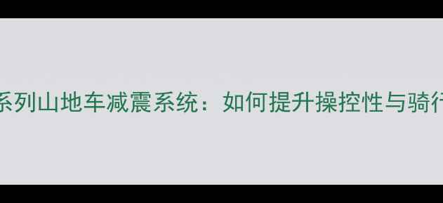 捷安特ATX系列山地车减震系统如何提升操控性与骑行舒适度