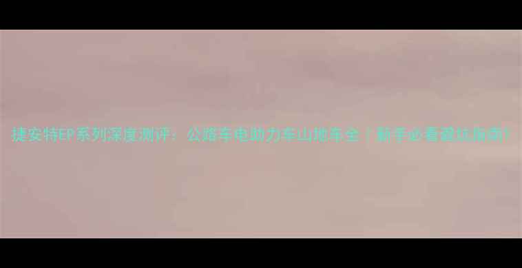 捷安特EP系列深度测评公路车电助力车山地车全新手必看避坑指南