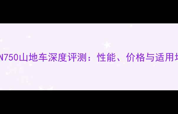 捷安特N750山地车深度评测性能价格与适用场景全