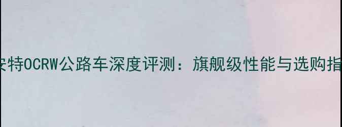 捷安特OCRW公路车深度评测旗舰级性能与选购指南