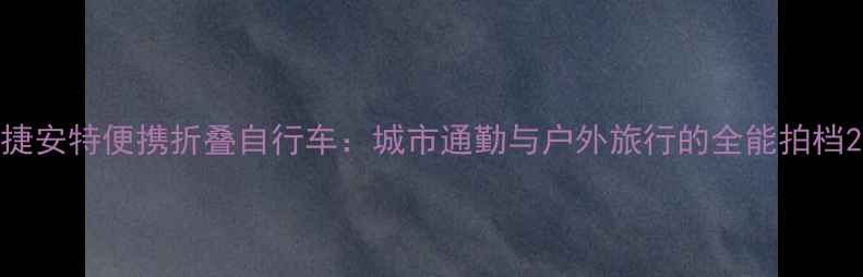 捷安特便携折叠自行车城市通勤与户外旅行的全能拍档