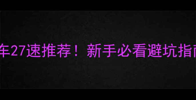捷安特公路车27速推荐新手必看避坑指南