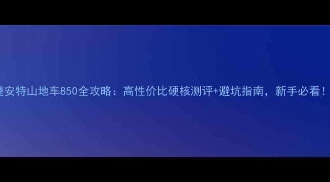 捷安特山地车850全攻略高性价比硬核测评避坑指南新手必看