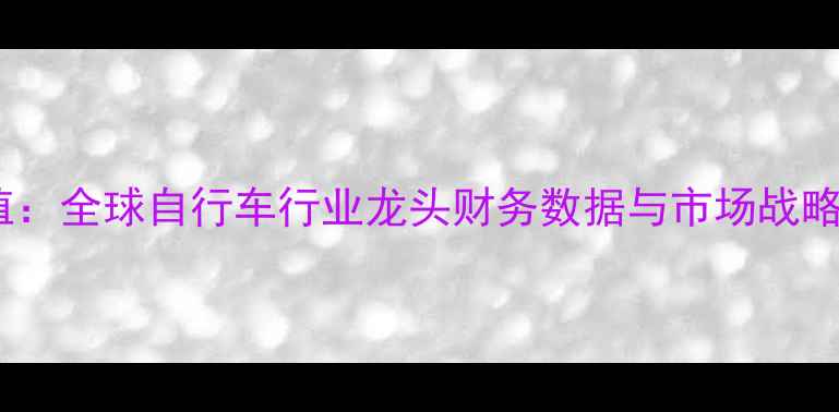 捷安特市值全球自行车行业龙头财务数据与市场战略深度分析