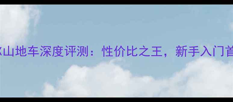 捷安特款ATX山地车深度评测性价比之王新手入门首选车型推荐