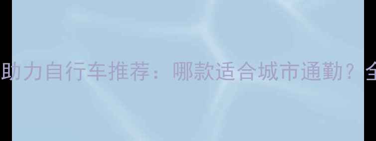 捷安特电动助力自行车推荐哪款适合城市通勤全选购指南