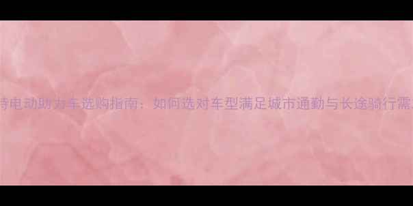 捷安特电动助力车选购指南如何选对车型满足城市通勤与长途骑行需求