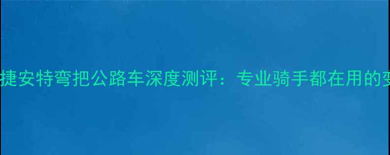 捷安特赛捷安特弯把公路车深度测评专业骑手都在用的变速神器