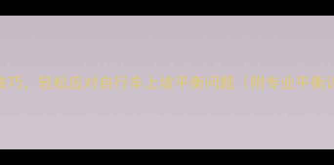 掌握这5个技巧轻松应对自行车上坡平衡问题附专业平衡训练方案