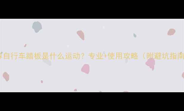 推荐自行车踏板是什么运动专业使用攻略附避坑指南