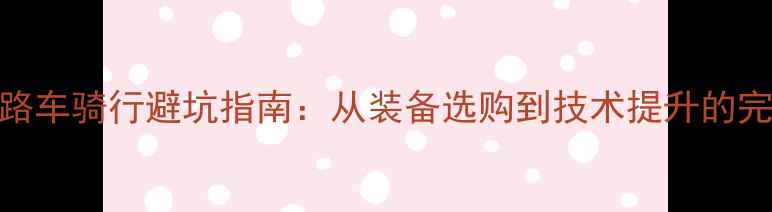 新手公路车骑行避坑指南从装备选购到技术提升的完整攻略
