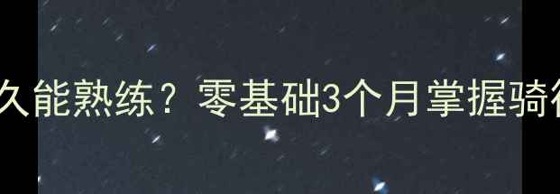 新手学骑车多久能熟练零基础3个月掌握骑行技巧全攻略