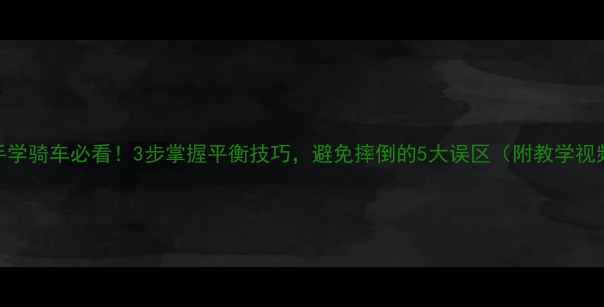 新手学骑车必看3步掌握平衡技巧避免摔倒的5大误区附教学视频