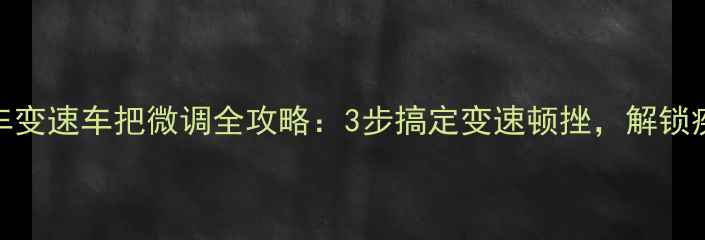 新手必看公路车变速车把微调全攻略3步搞定变速顿挫解锁疾风骑行体验
