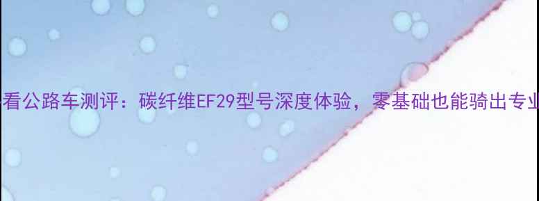 新手必看公路车测评碳纤维EF29型号深度体验零基础也能骑出专业感