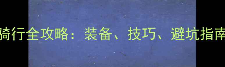新手必看公路车骑行全攻略装备技巧避坑指南附保姆级教程