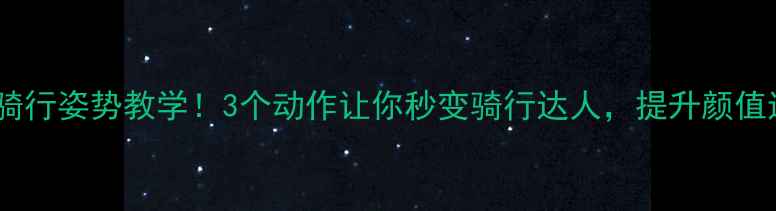 新手必看骑行姿势教学3个动作让你秒变骑行达人提升颜值还能防伤