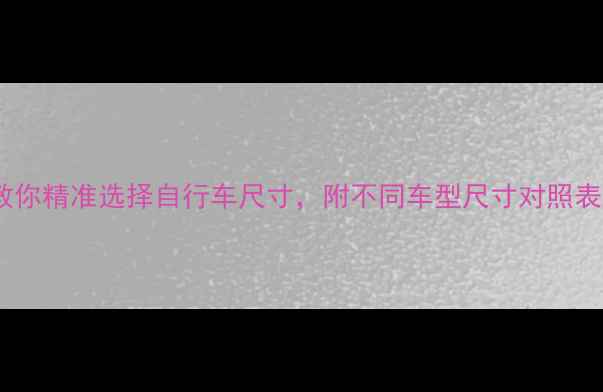 新手必看5步教你精准选择自行车尺寸附不同车型尺寸对照表附避坑指南