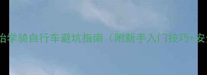 新手必看从零开始学骑自行车避坑指南附新手入门技巧安全装备选购攻略