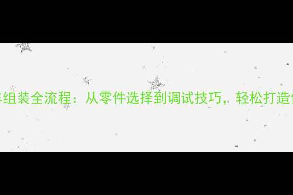 新手必看公路车组装全流程从零件选择到调试技巧轻松打造你的专属骑行装备