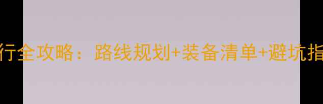 新手必看冰山骑行全攻略路线规划装备清单避坑指南附免费地图
