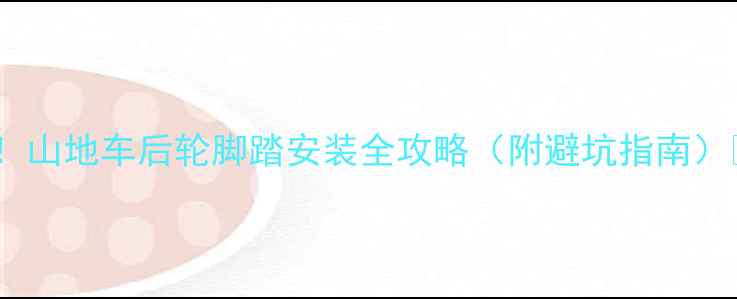 新手必看山地车后轮脚踏安装全攻略附避坑指南