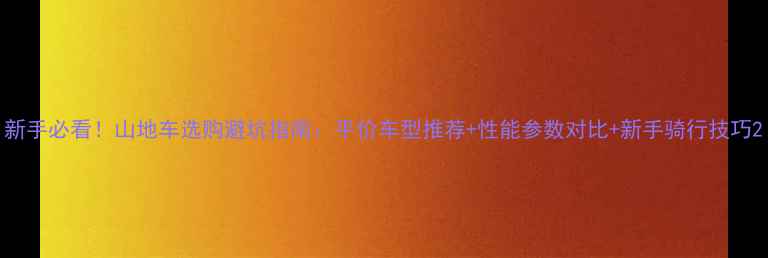 新手必看山地车选购避坑指南平价车型推荐性能参数对比新手骑行技巧