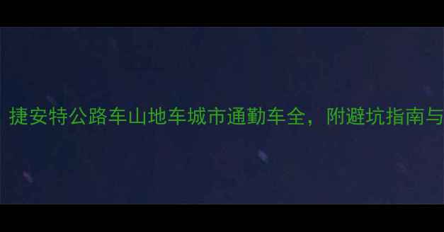 新手必看捷安特公路车山地车城市通勤车全附避坑指南与选购攻略