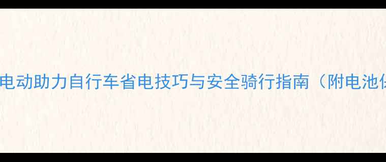 新手必看电动助力自行车省电技巧与安全骑行指南附电池保养秘籍