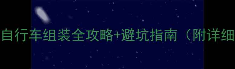 新手必看碳纤维自行车组装全攻略避坑指南附详细教程配件清单