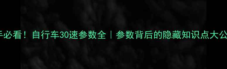 新手必看自行车30速参数全参数背后的隐藏知识点大公开