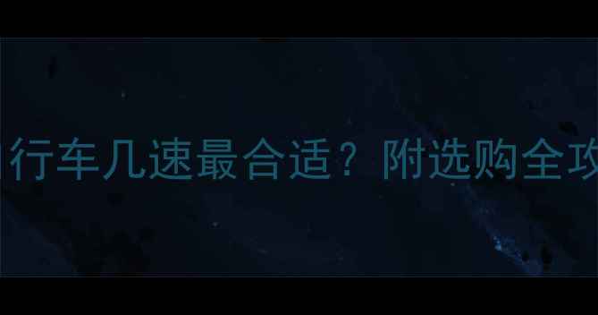 新手必看自行车几速最合适附选购全攻略避坑指南