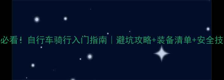 新手必看自行车骑行入门指南避坑攻略装备清单安全技巧全