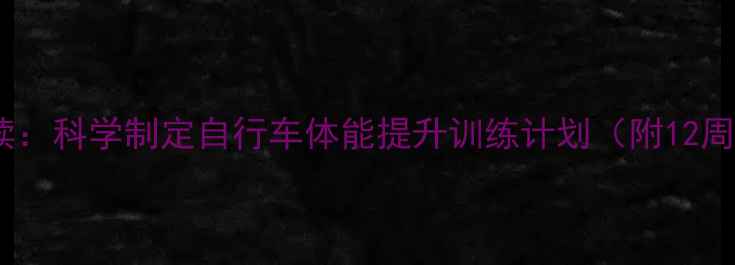 新手进阶必读科学制定自行车体能提升训练计划附12周系统方案